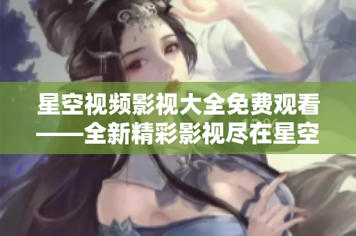 星空視頻影視大全免費(fèi)觀看——全新精彩影視盡在星空視頻平臺(tái)