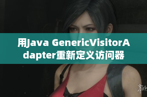 用Java GenericVisitorAdapter重新定義訪問(wèn)器