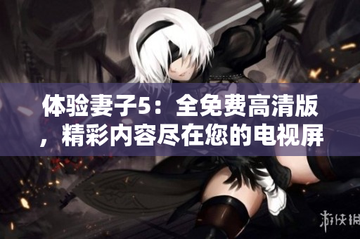 體驗(yàn)妻子5：全免費(fèi)高清版，精彩內(nèi)容盡在您的電視屏幕上！