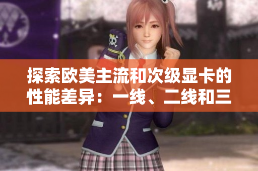 探索歐美主流和次級顯卡的性能差異：一線、二線和三線顯卡實(shí)測