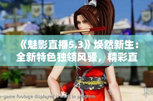 《魅影直播5.3》煥然新生：全新特色獨(dú)領(lǐng)風(fēng)騷，精彩直播盡在掌握