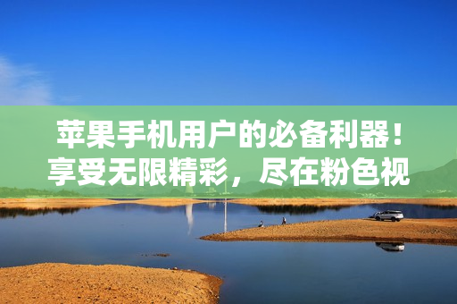 蘋果手機(jī)用戶的必備利器！享受無限精彩，盡在粉色視頻APP！