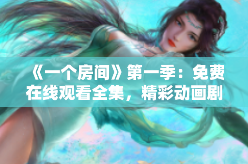 《一個(gè)房間》第一季：免費(fèi)在線觀看全集，精彩動(dòng)畫劇情盡情呈現(xiàn)
