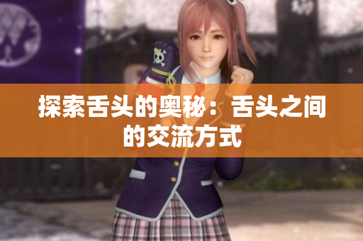 探索舌頭的奧秘:舌頭之間的交流方式 探索舌頭的奧秘:舌頭之間的交流方式