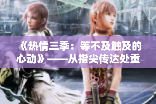 《熱情三季：等不及觸及的心動》——從指尖傳達處重新定義浪漫。