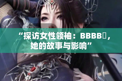 “探訪女性領(lǐng)袖：BBBB槡，她的故事與影響”