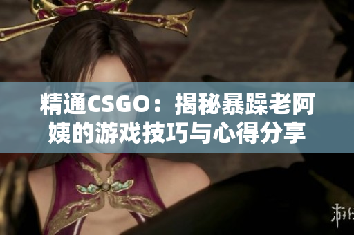 精通CSGO：揭秘暴躁老阿姨的游戲技巧與心得分享