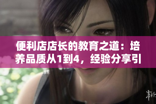 便利店店長的教育之道：培養(yǎng)品質(zhì)從1到4，經(jīng)驗分享引領未來！