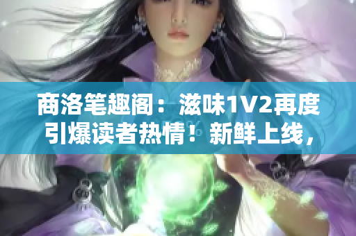商洛筆趣閣：滋味1V2再度引爆讀者熱情！新鮮上線，精彩連連！