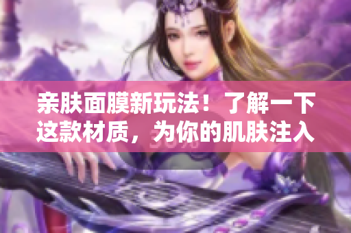 親膚面膜新玩法！了解一下這款材質(zhì)，為你的肌膚注入雙重關(guān)懷
