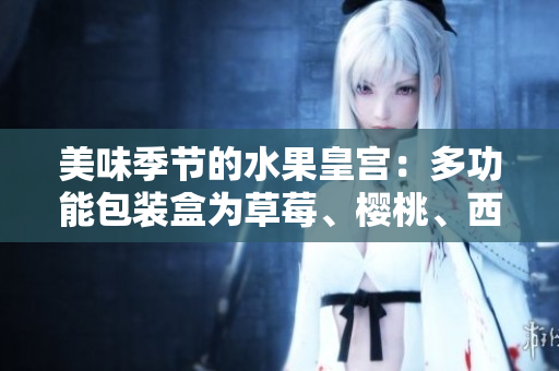 美味季節(jié)的水果皇宮：多功能包裝盒為草莓、櫻桃、西瓜和榴蓮提供完美呵護(hù)！