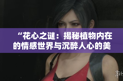 “花心之謎：揭秘植物內(nèi)在的情感世界與沉醉人心的美學(xué)奧秘”