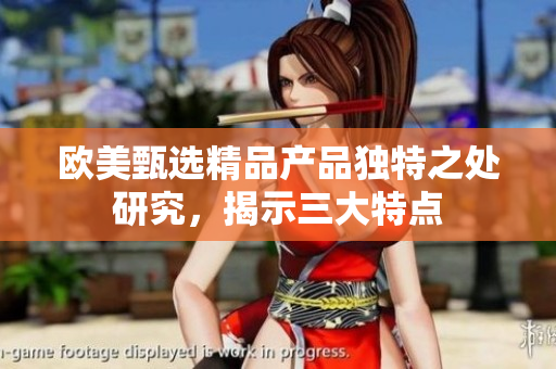 歐美甄選精品產(chǎn)品獨(dú)特之處研究，揭示三大特點(diǎn)