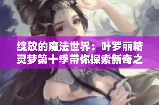 綻放的魔法世界：葉羅麗精靈夢第十季帶你探索新奇之旅