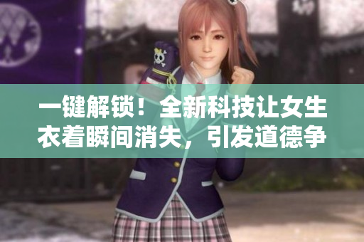一鍵解鎖！全新科技讓女生衣著瞬間消失，引發(fā)道德爭議
