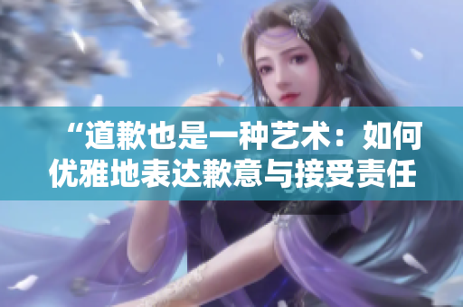 “道歉也是一種藝術(shù)：如何優(yōu)雅地表達(dá)歉意與接受責(zé)任”