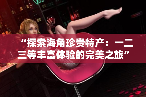 “探索海角珍貴特產(chǎn)：一二三等豐富體驗(yàn)的完美之旅”
