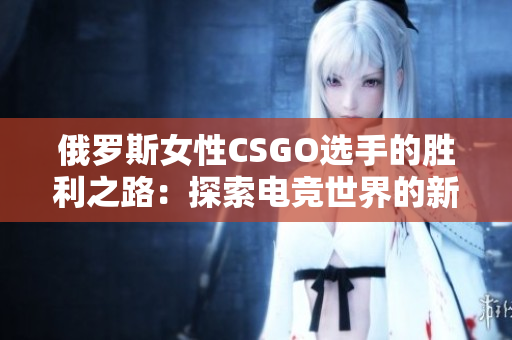 俄羅斯女性CSGO選手的勝利之路：探索電競(jìng)世界的新邊界