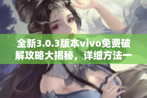 全新3.0.3版本vivo免費破解攻略大揭秘，詳細(xì)方法一網(wǎng)打盡