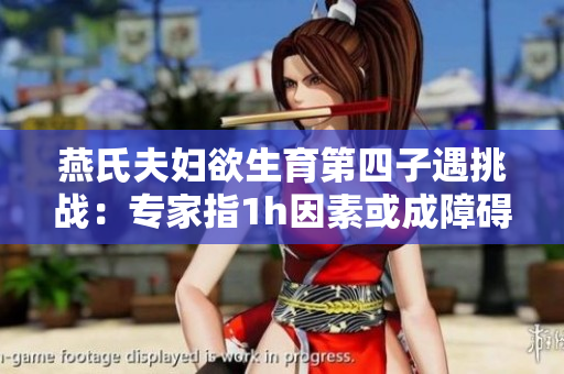 燕氏夫婦欲生育第四子遇挑戰(zhàn)：專(zhuān)家指1h因素或成障礙
