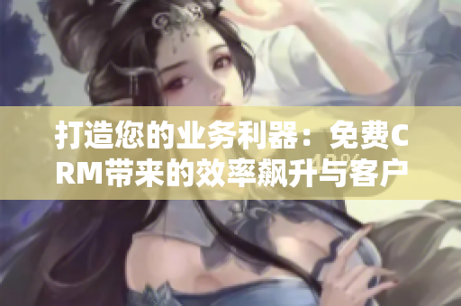 打造您的業(yè)務(wù)利器：免費CRM帶來的效率飆升與客戶關(guān)系升級