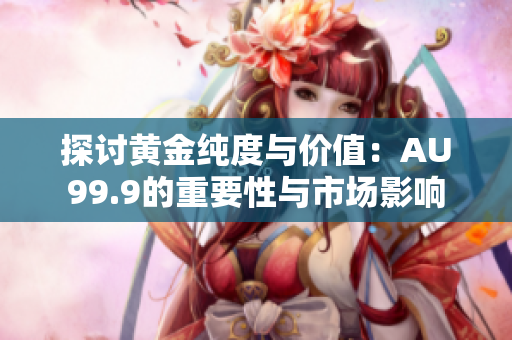 探討黃金純度與價(jià)值：AU99.9的重要性與市場影響