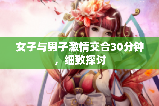 女子與男子激情交合30分鐘，細(xì)致探討