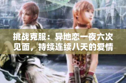 挑戰(zhàn)克服：異地戀一夜六次見(jiàn)面，持續(xù)連續(xù)八天的愛(ài)情之旅