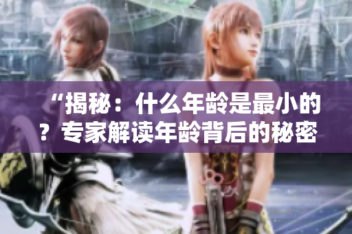 “揭秘：什么年齡是最小的？專(zhuān)家解讀年齡背后的秘密！”