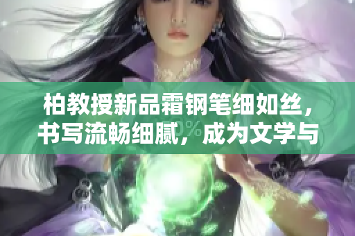 柏教授新品霜鋼筆細(xì)如絲，書寫流暢細(xì)膩，成為文學(xué)與工作的完美伴侶