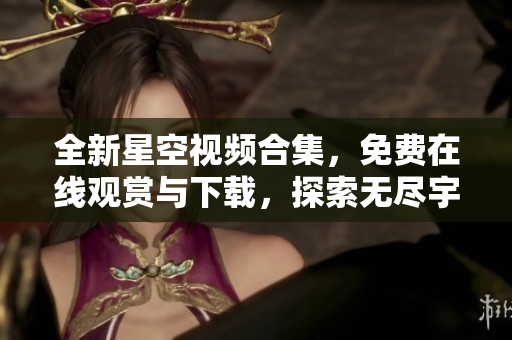 全新星空視頻合集，免費在線觀賞與下載，探索無盡宇宙之美