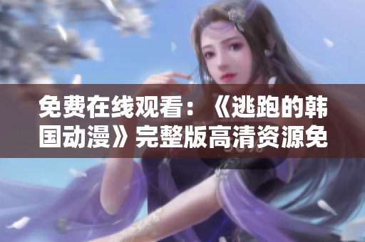 免費(fèi)在線觀看：《逃跑的韓國動(dòng)漫》完整版高清資源免費(fèi)放送