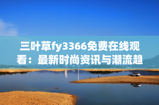 三葉草fy3366免費在線觀看：最新時尚資訊與潮流趨勢