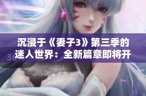 沉浸于《妻子3》第三季的迷人世界：全新篇章即將開啟！