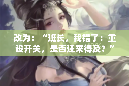 改為：“班長(zhǎng)，我錯(cuò)了：重設(shè)開關(guān)，是否還來(lái)得及？”