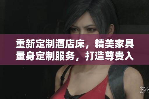 重新定制酒店床，精美家具量身定制服務(wù)，打造尊貴入睡體驗(yàn)