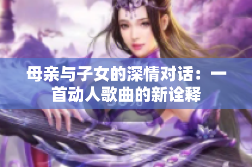 母親與子女的深情對(duì)話：一首動(dòng)人歌曲的新詮釋