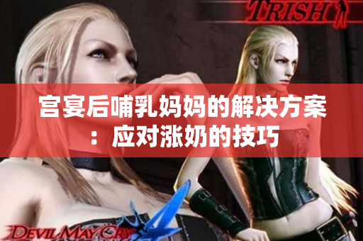 宮宴后哺乳媽媽的解決方案：應(yīng)對(duì)漲奶的技巧