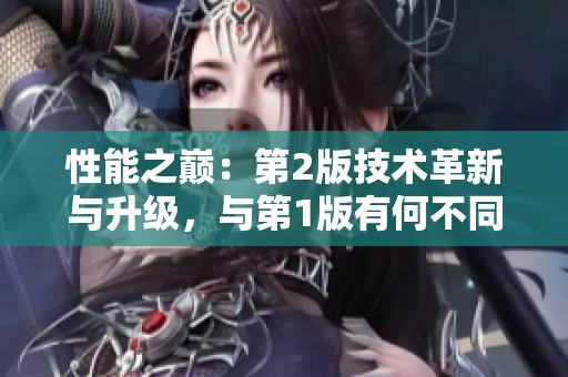 性能之巔：第2版技術(shù)革新與升級，與第1版有何不同？