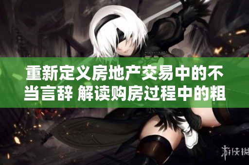 重新定義房地產(chǎn)交易中的不當(dāng)言辭 解讀購房過程中的粗俗話語
