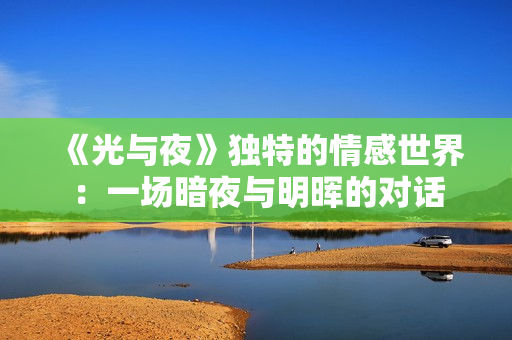 《光與夜》獨(dú)特的情感世界：一場暗夜與明暉的對(duì)話