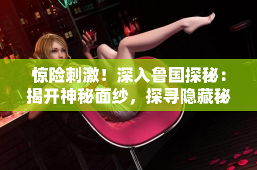 驚險(xiǎn)刺激！深入魯國探秘：揭開神秘面紗，探尋隱藏秘境