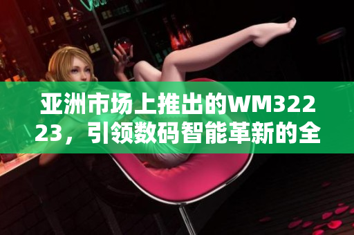 亞洲市場上推出的WM32223，引領(lǐng)數(shù)碼智能革新的全新力作！