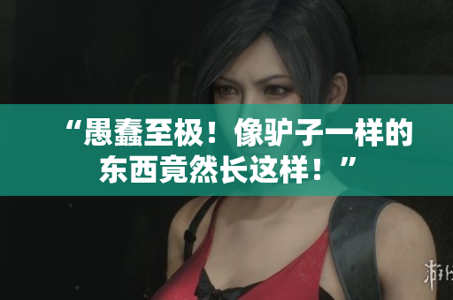 “愚蠢至極！像驢子一樣的東西竟然長這樣！”