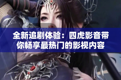 全新追劇體驗(yàn)：四虎影音帶你暢享最熱門的影視內(nèi)容