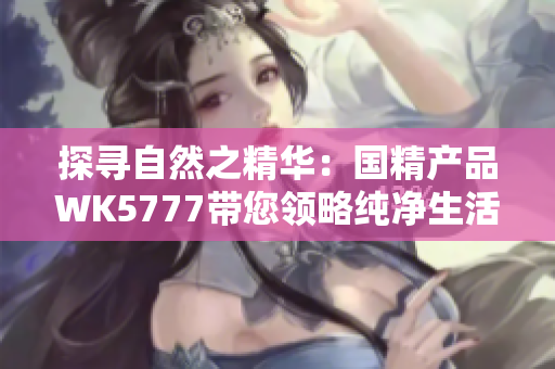 探尋自然之精華：國精產(chǎn)品WK5777帶您領(lǐng)略純凈生活之美