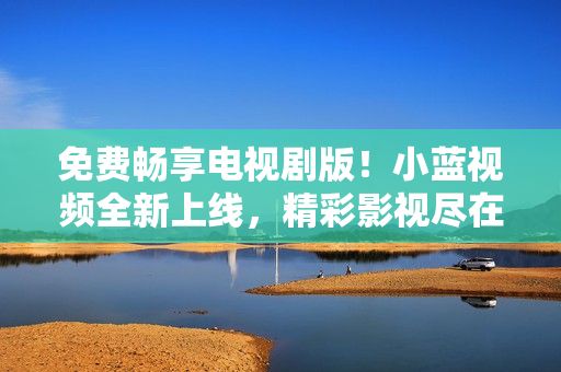 免費暢享電視劇版！小藍(lán)視頻全新上線，精彩影視盡在掌握