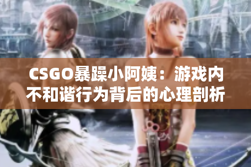 CSGO暴躁小阿姨：游戲內(nèi)不和諧行為背后的心理剖析