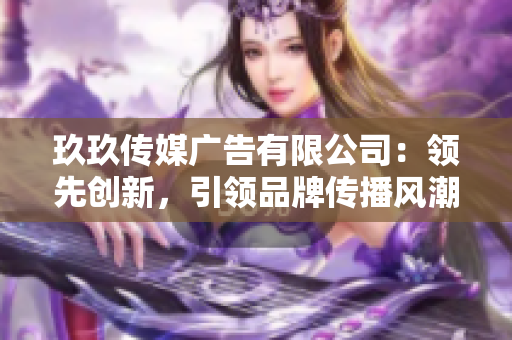 玖玖傳媒廣告有限公司：領(lǐng)先創(chuàng)新，引領(lǐng)品牌傳播風(fēng)潮