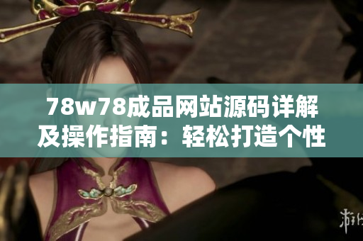 78w78成品網(wǎng)站源碼詳解及操作指南：輕松打造個性化網(wǎng)站，實現(xiàn)個人創(chuàng)意想法！